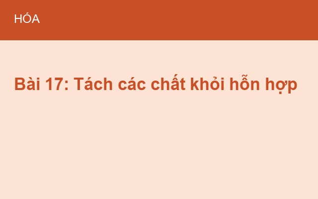 Bài 17: Tách các chất khỏi hỗn hợp
